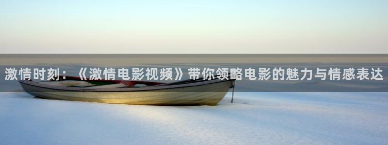 西瓜影院天狼影院：激情时刻：《激情电影视频》带你领略电影的魅力与情感表达