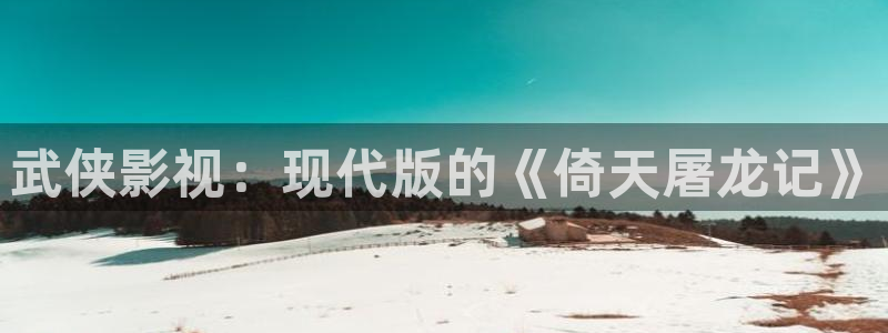 天狼电影院2025在线观看免费观看：武侠影视：现代版的《倚天屠龙记》